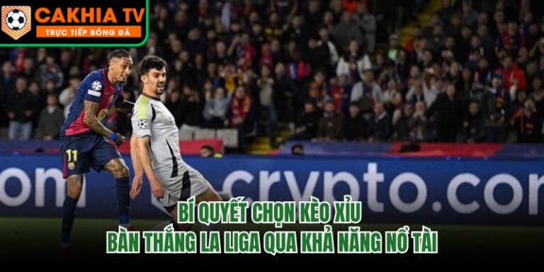 Bí Quyết Chọn Kèo Xỉu Bàn Thắng La Liga Qua Khả Năng Nổ Tài