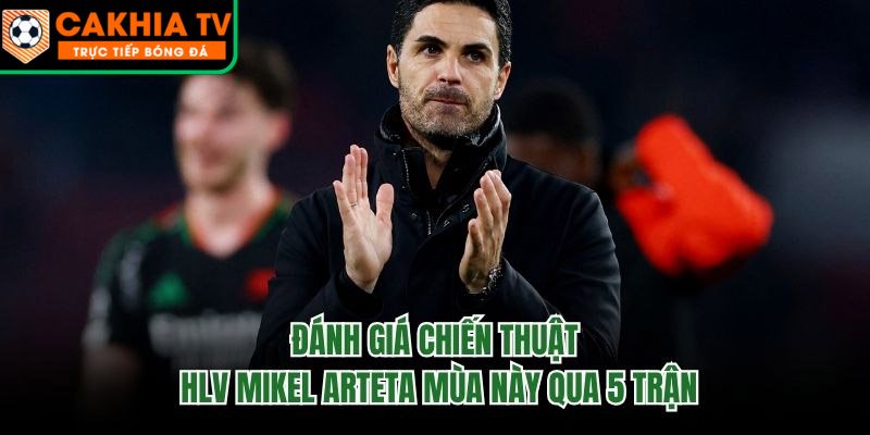 Đánh Giá Chiến Thuật HLV Mikel Arteta Mùa Này Qua 5 Trận