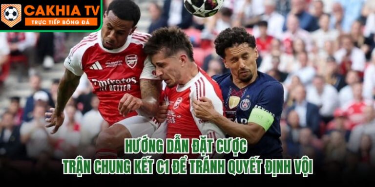 Hướng Dẫn Đặt Cược Trận Chung Kết C1 Để Tránh Quyết Định Vội