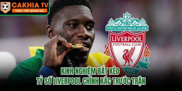 Kinh Nghiệm Bắt Kèo Tỷ Số Liverpool Chính Xác Trước Trận