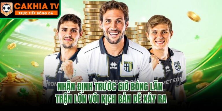Nhận Định Trước Giờ Bóng Lăn Trận Lớn Với Kịch Bản Dễ Xảy Ra