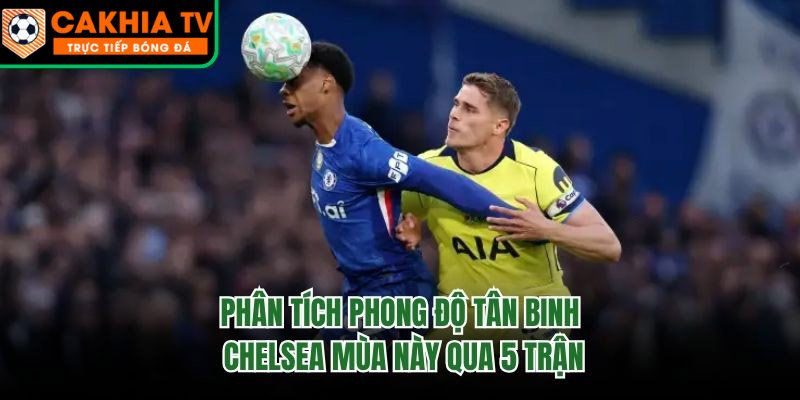 Phân Tích Phong Độ Tân Binh Chelsea Mùa Này Qua 5 Trận