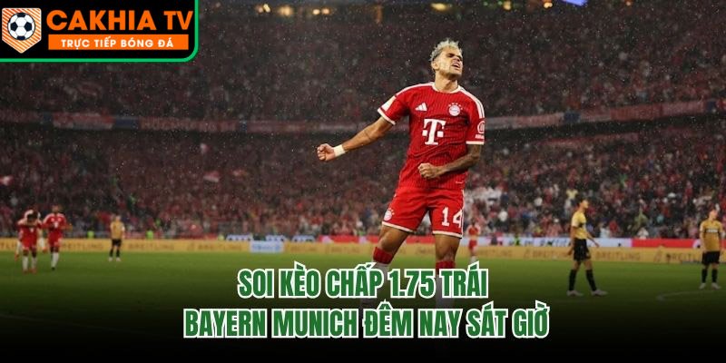 Soi Kèo Chấp 1.75 Trái Bayern Munich Đêm Nay Sát Giờ