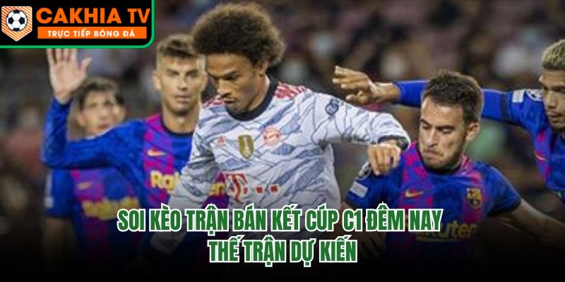 Soi Kèo Trận Bán Kết Cúp C1 Đêm Nay – Thế Trận Dự Kiến